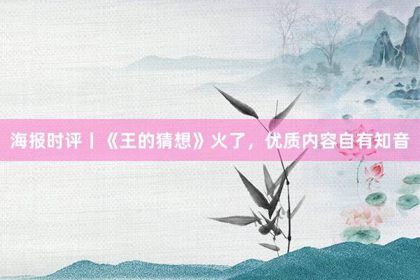 海报时评丨《王的猜想》火了，优质内容自有知音