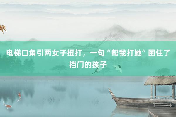 电梯口角引两女子扭打，一句“帮我打她”困住了挡门的孩子