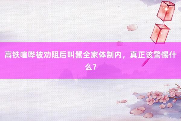 高铁喧哗被劝阻后叫嚣全家体制内，真正该警惕什么？