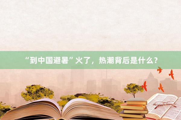 “到中国避暑”火了，热潮背后是什么？