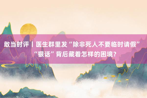 敢当时评丨医生群里发“除非死人不要临时请假”  “狠话”背后藏着怎样的困境？