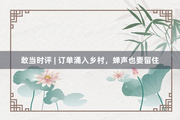 敢当时评 | 订单涌入乡村，蝉声也要留住