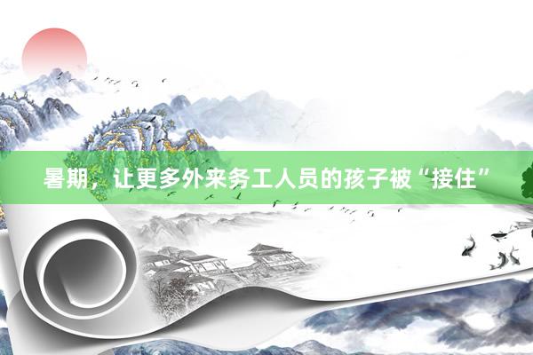暑期，让更多外来务工人员的孩子被“接住”
