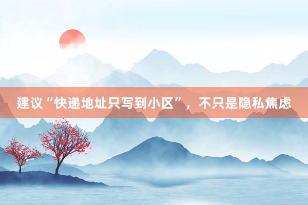 建议“快递地址只写到小区”，不只是隐私焦虑
