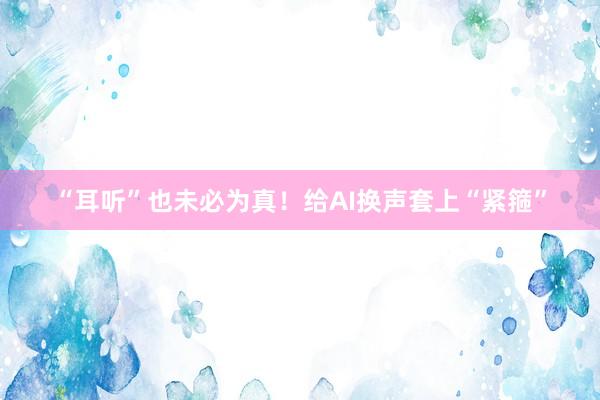 “耳听”也未必为真！给AI换声套上“紧箍”