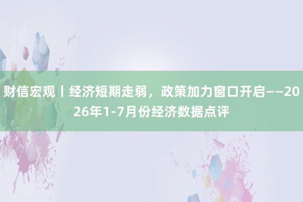 财信宏观丨经济短期走弱，政策加力窗口开启——2026年1-7月份经济数据点评