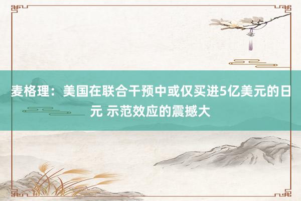 麦格理：美国在联合干预中或仅买进5亿美元的日元 示范效应的震撼大