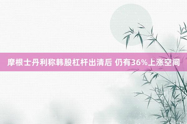摩根士丹利称韩股杠杆出清后 仍有36%上涨空间