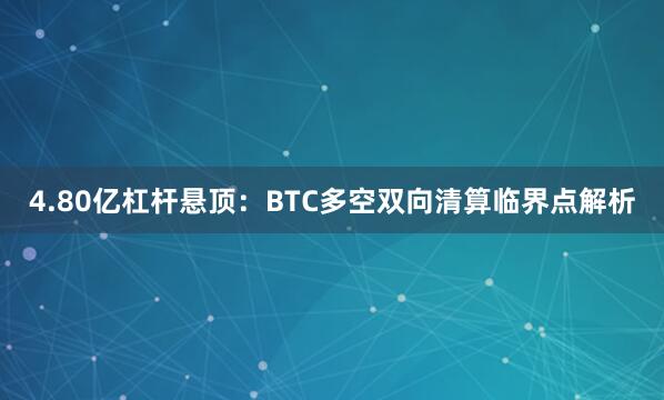 4.80亿杠杆悬顶：BTC多空双向清算临界点解析