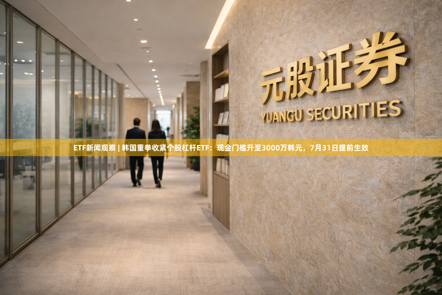 ETF新闻观察 | 韩国重拳收紧个股杠杆ETF：现金门槛升至3000万韩元，7月31日提前生效