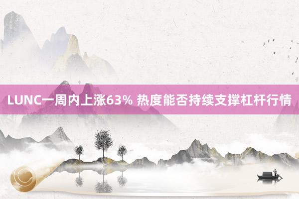 LUNC一周内上涨63% 热度能否持续支撑杠杆行情