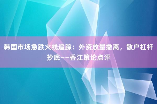 韩国市场急跌火线追踪：外资放量撤离，散户杠杆抄底——香江策论点评
