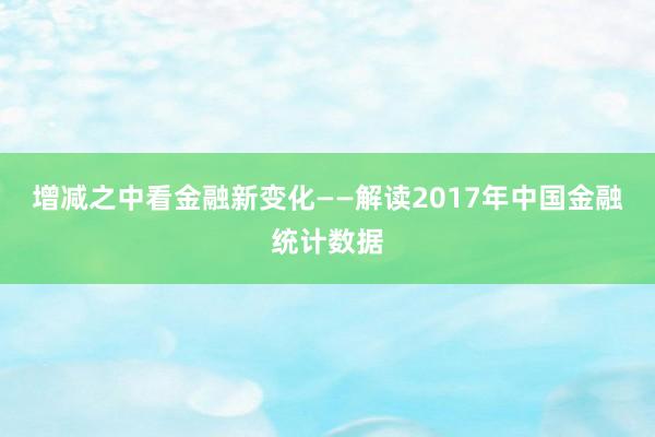 增减之中看金融新变化——解读2017年中国金融统计数据