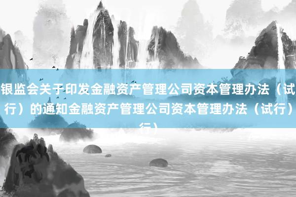 银监会关于印发金融资产管理公司资本管理办法（试行）的通知　　金融资产管理公司资本管理办法（试行）