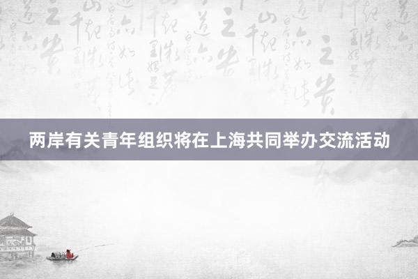 两岸有关青年组织将在上海共同举办交流活动