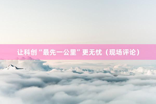 让科创“最先一公里”更无忧（现场评论）
