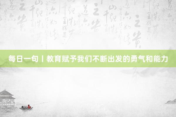 每日一句丨教育赋予我们不断出发的勇气和能力