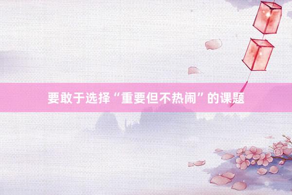 要敢于选择“重要但不热闹”的课题