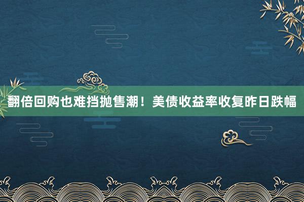 翻倍回购也难挡抛售潮！美债收益率收复昨日跌幅