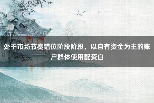 处于市场节奏错位阶段阶段，以自有资金为主的账户群体使用配资白