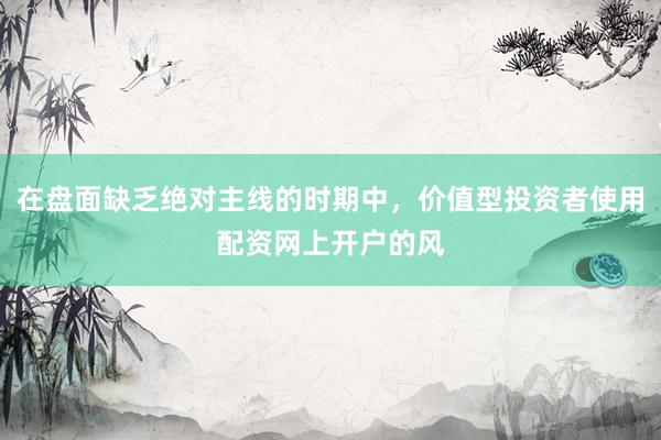 在盘面缺乏绝对主线的时期中，价值型投资者使用配资网上开户的风