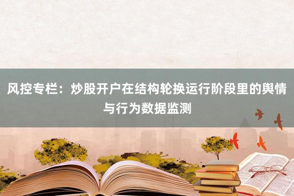 风控专栏：炒股开户在结构轮换运行阶段里的舆情与行为数据监测