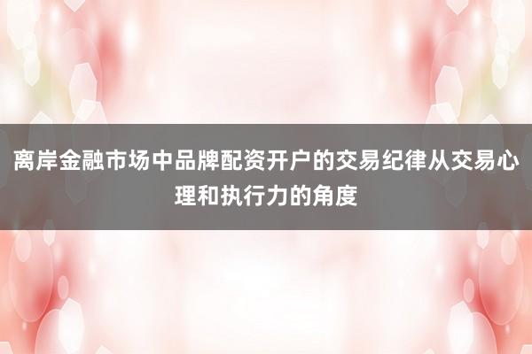离岸金融市场中品牌配资开户的交易纪律从交易心理和执行力的角度