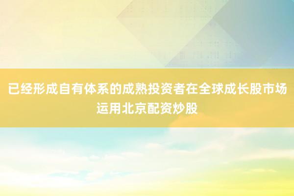 已经形成自有体系的成熟投资者在全球成长股市场运用北京配资炒股