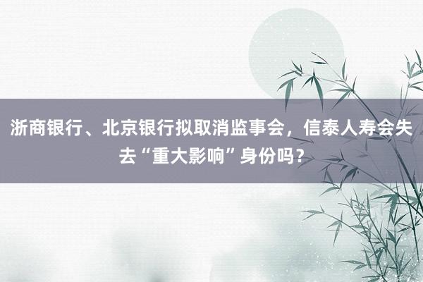 浙商银行、北京银行拟取消监事会，信泰人寿会失去“重大影响”身份吗？
