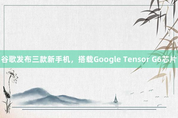 谷歌发布三款新手机，搭载Google Tensor G6芯片
