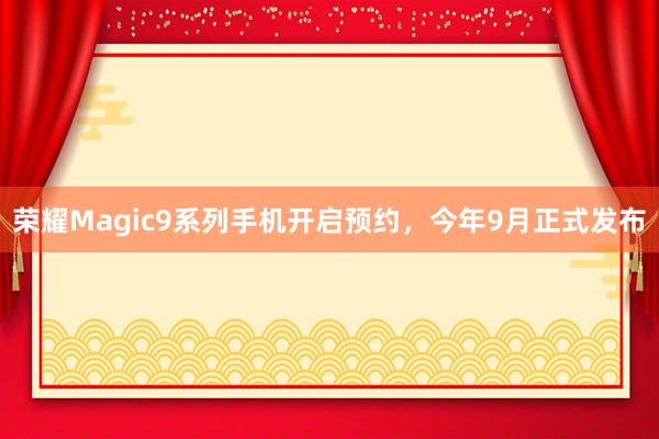 荣耀Magic9系列手机开启预约，今年9月正式发布