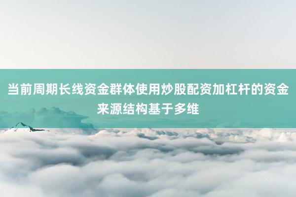 当前周期长线资金群体使用炒股配资加杠杆的资金来源结构基于多维