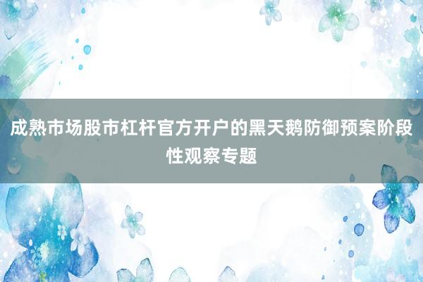 成熟市场股市杠杆官方开户的黑天鹅防御预案阶段性观察专题