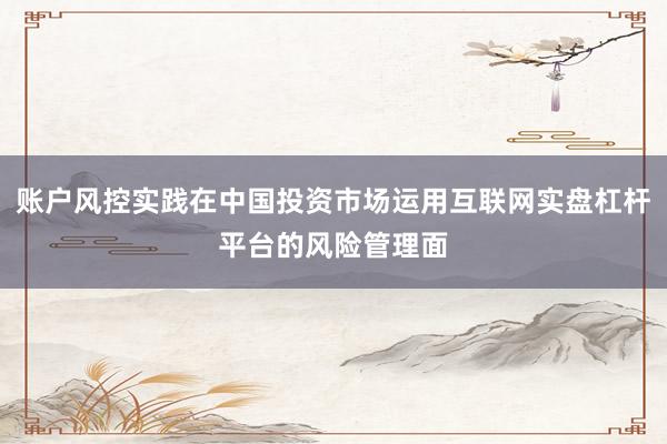 账户风控实践在中国投资市场运用互联网实盘杠杆平台的风险管理面