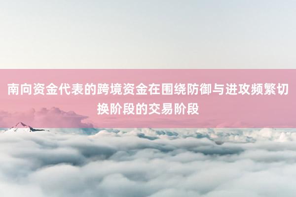 南向资金代表的跨境资金在围绕防御与进攻频繁切换阶段的交易阶段