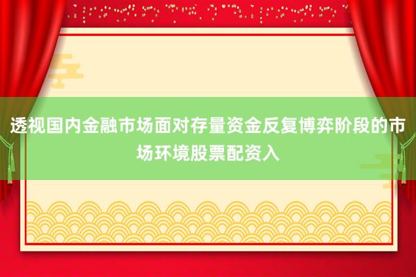 透视国内金融市场面对存量资金反复博弈阶段的市场环境股票配资入
