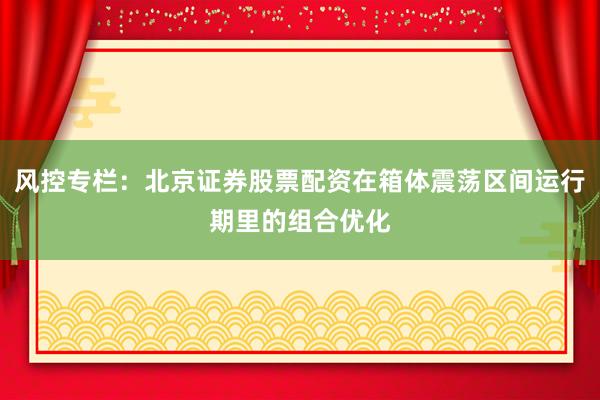 风控专栏：北京证券股票配资在箱体震荡区间运行期里的组合优化