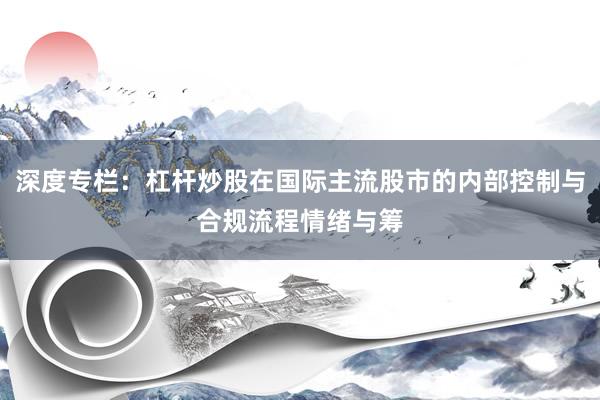 深度专栏：杠杆炒股在国际主流股市的内部控制与合规流程情绪与筹