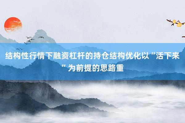 结构性行情下融资杠杆的持仓结构优化以“活下来”为前提的思路重