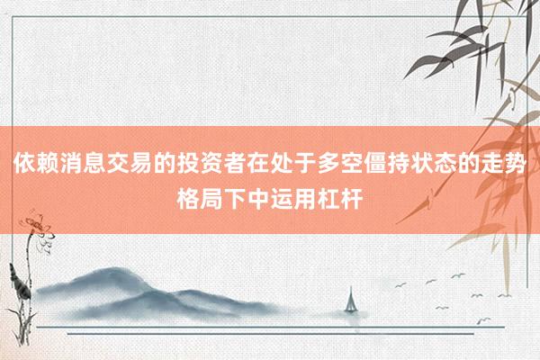 依赖消息交易的投资者在处于多空僵持状态的走势格局下中运用杠杆