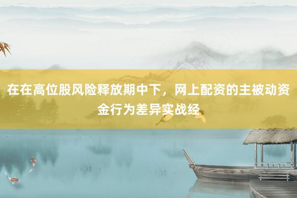 在在高位股风险释放期中下，网上配资的主被动资金行为差异实战经