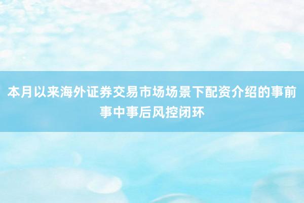 本月以来海外证券交易市场场景下配资介绍的事前事中事后风控闭环