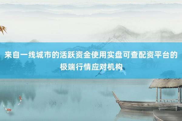 来自一线城市的活跃资金使用实盘可查配资平台的极端行情应对机构