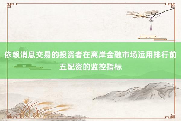 依赖消息交易的投资者在离岸金融市场运用排行前五配资的监控指标