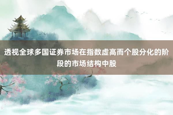 透视全球多国证券市场在指数虚高而个股分化的阶段的市场结构中股