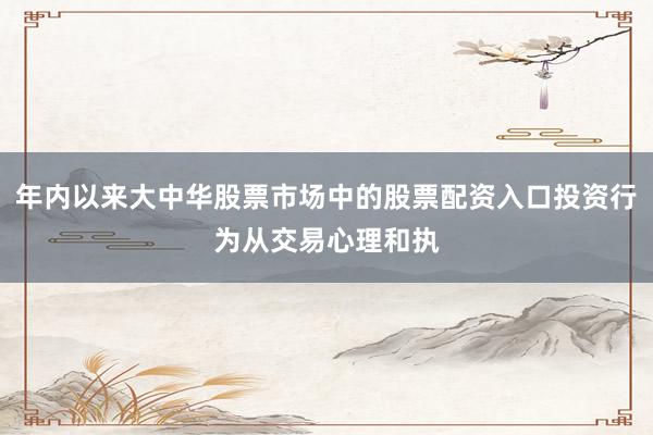 年内以来大中华股票市场中的股票配资入口投资行为从交易心理和执