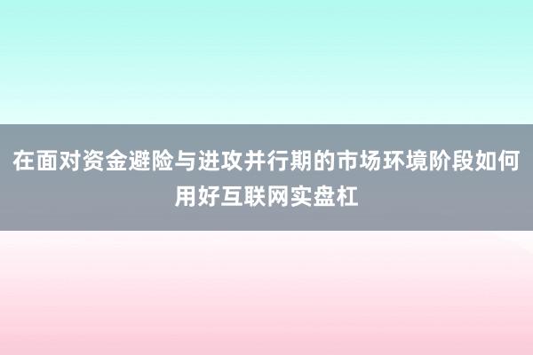 在面对资金避险与进攻并行期的市场环境阶段如何用好互联网实盘杠