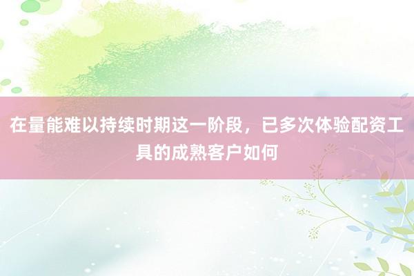 在量能难以持续时期这一阶段，已多次体验配资工具的成熟客户如何