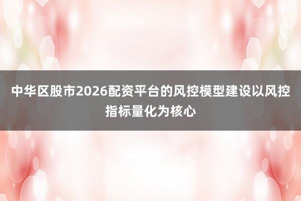 中华区股市2026配资平台的风控模型建设以风控指标量化为核心