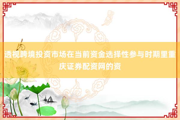 透视跨境投资市场在当前资金选择性参与时期里重庆证券配资网的资